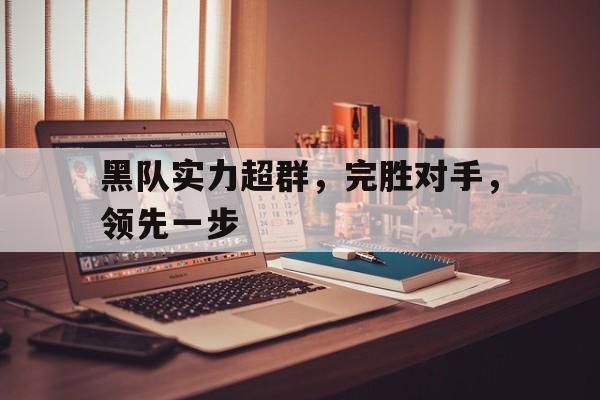 黑队实力超群，完胜对手，领先一步  第1张